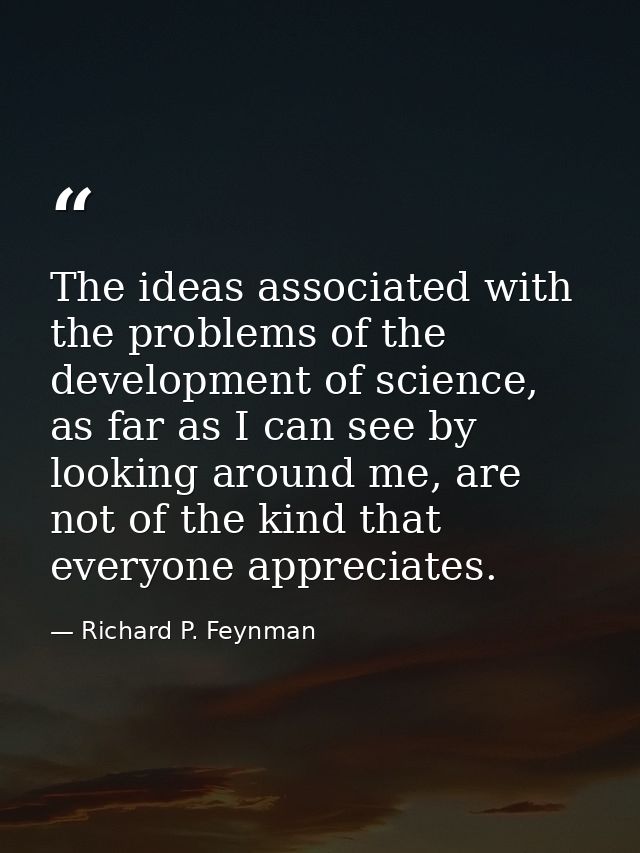 The ideas associated with the problems of the development of science, as far as I can see by looking around me, are not  — Richard P. Feynman