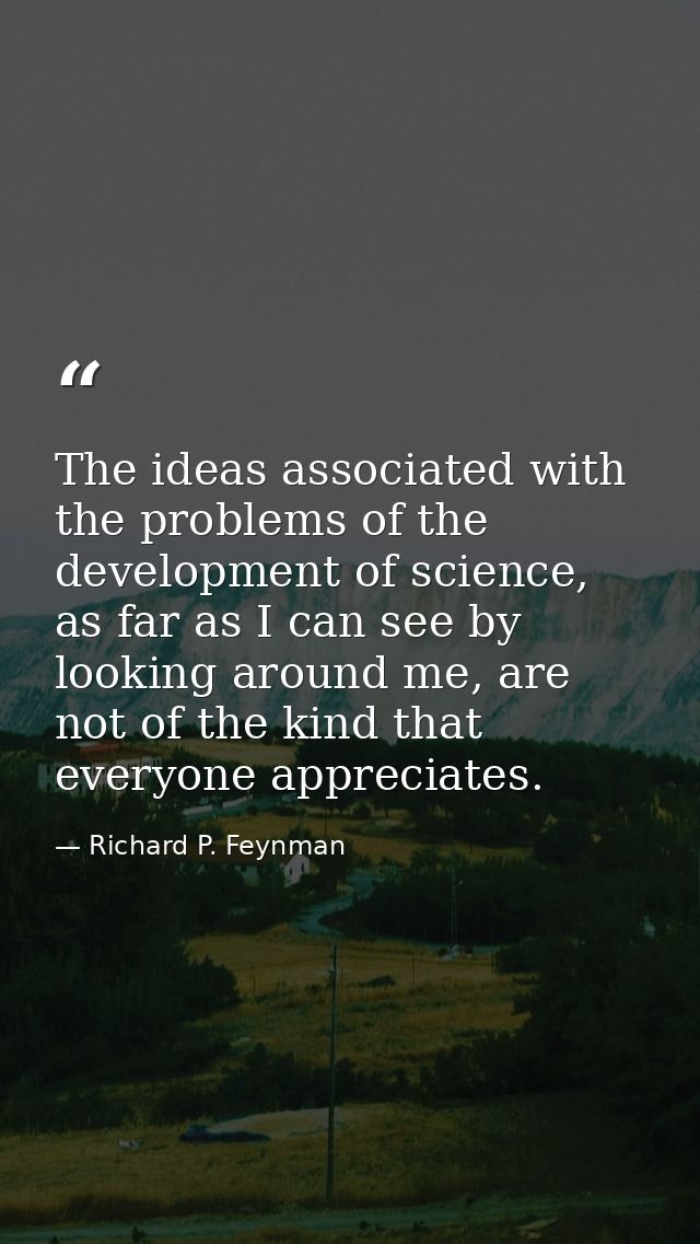 The ideas associated with the problems of the development of science, as far as I can see by looking around me, are not  — Richard P. Feynman