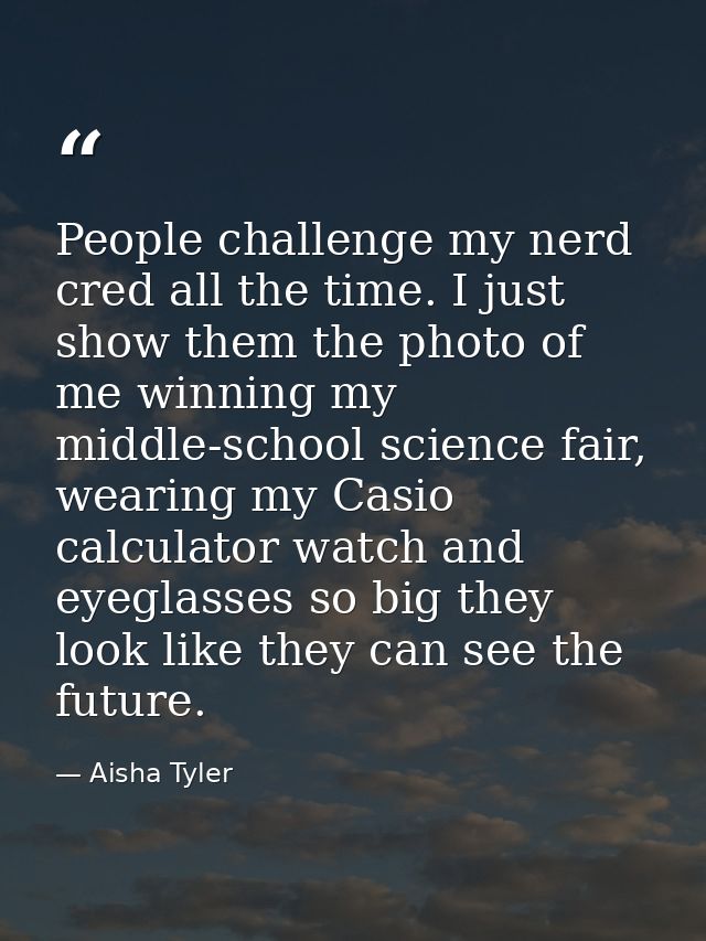 People challenge my nerd cred all the time. I just show them the photo of me winning my middle-school science fair, wear — Aisha Tyler