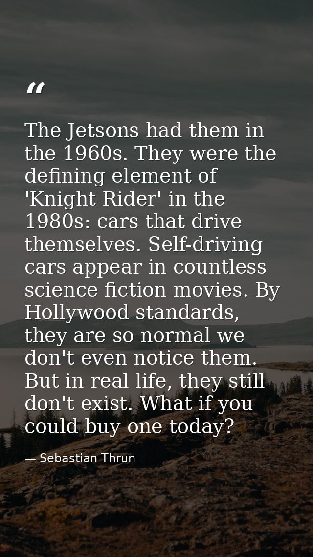 The Jetsons had them in the 1960s. They were the defining element of 'Knight Rider' in the 1980s: cars that drive themse — Sebastian Thrun