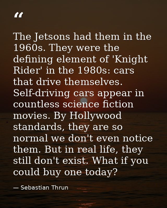 The Jetsons had them in the 1960s. They were the defining element of 'Knight Rider' in the 1980s: cars that drive themse — Sebastian Thrun