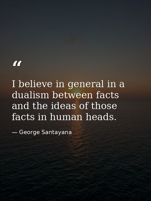 I believe in general in a dualism between facts and the ideas of those facts in human heads. — George Santayana
