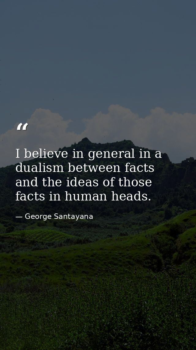 I believe in general in a dualism between facts and the ideas of those facts in human heads. — George Santayana