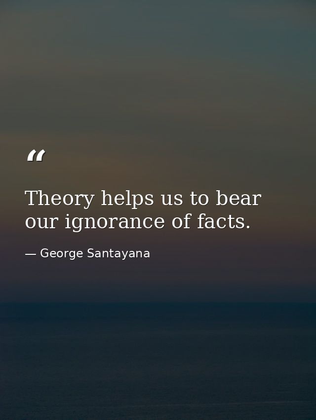 Theory helps us to bear our ignorance of facts. — George Santayana