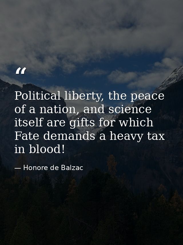 Political liberty, the peace of a nation, and science itself are gifts for which Fate demands a heavy tax in blood! — Honore de Balzac