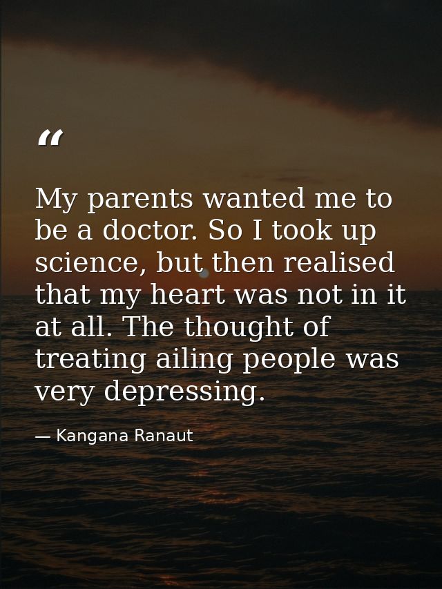 My parents wanted me to be a doctor. So I took up science, but then realised that my heart was not in it at all. The tho — Kangana Ranaut