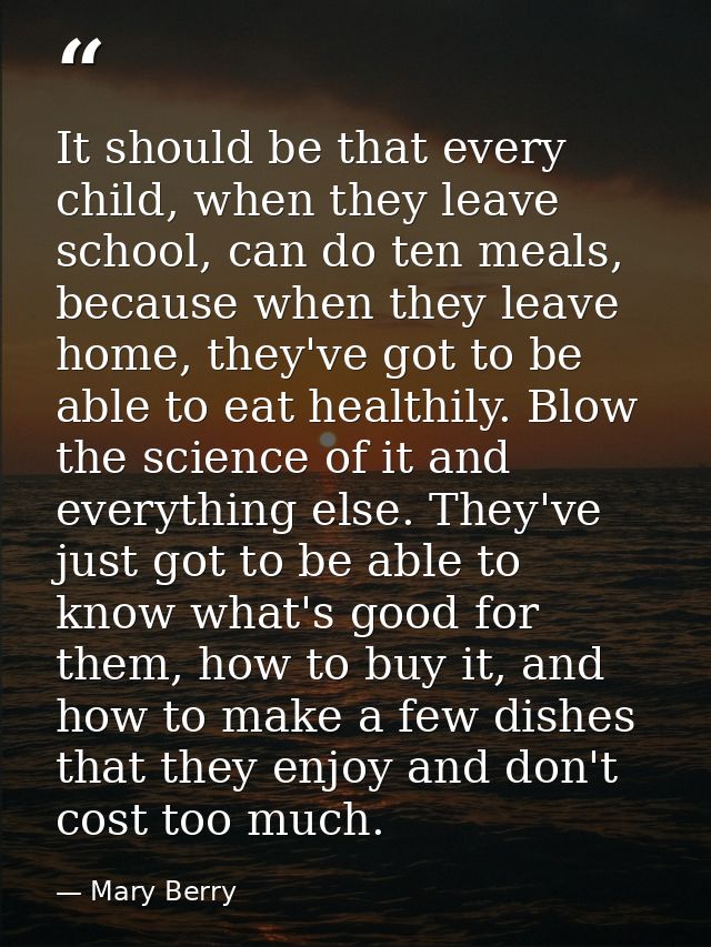 It should be that every child, when they leave school, can do ten meals, because when they leave home, they've got to be — Mary Berry