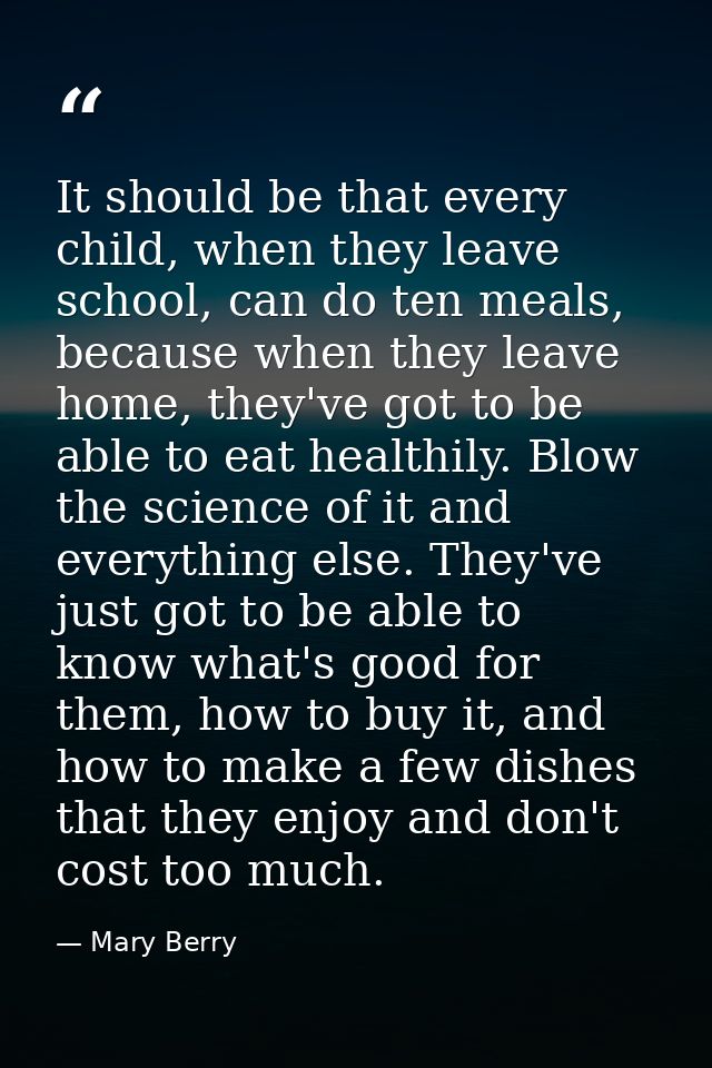 It should be that every child, when they leave school, can do ten meals, because when they leave home, they've got to be — Mary Berry
