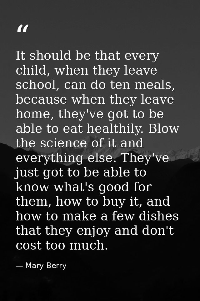 It should be that every child, when they leave school, can do ten meals, because when they leave home, they've got to be — Mary Berry