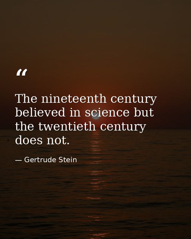 The nineteenth century believed in science but the twentieth century does not. — Gertrude Stein