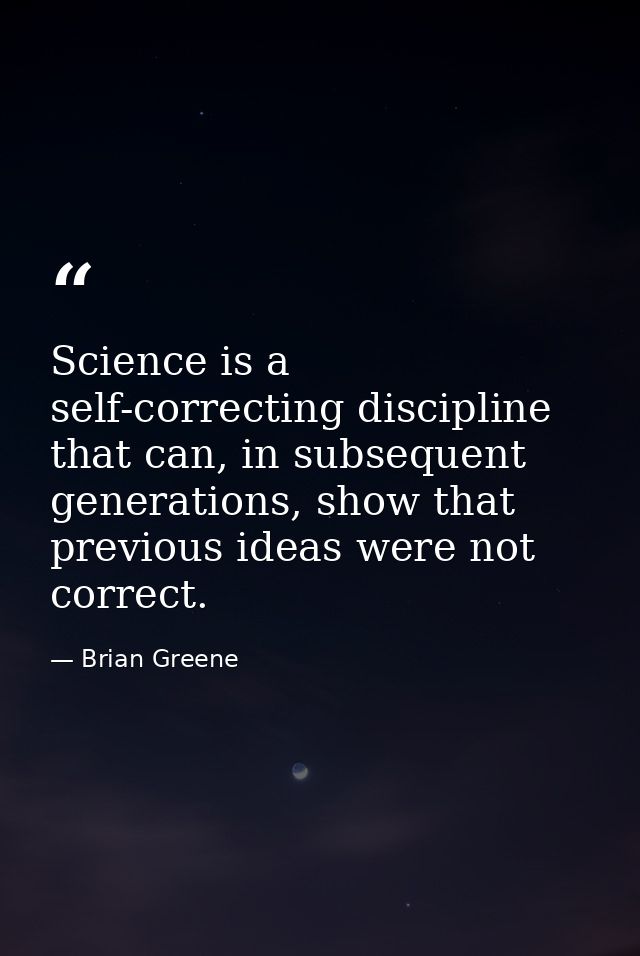 Science is a self-correcting discipline that can, in subsequent generations, show that previous ideas were not correct. — Brian Greene