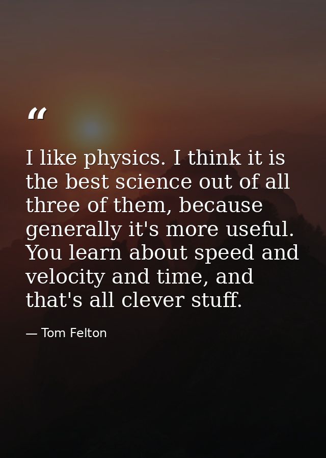 I like physics. I think it is the best science out of all three of them, because generally it's more useful. You learn a — Tom Felton