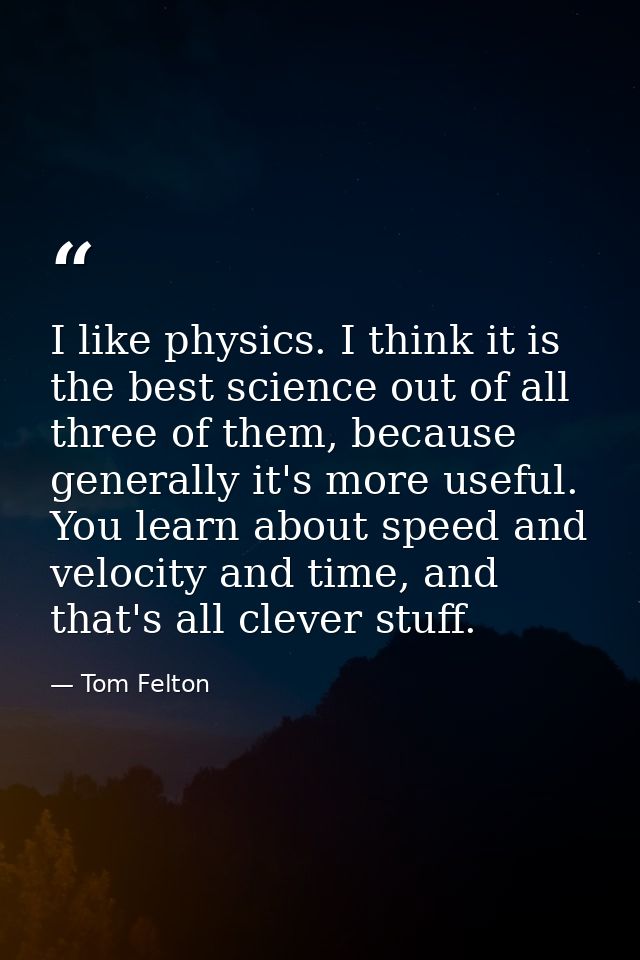 I like physics. I think it is the best science out of all three of them, because generally it's more useful. You learn a — Tom Felton