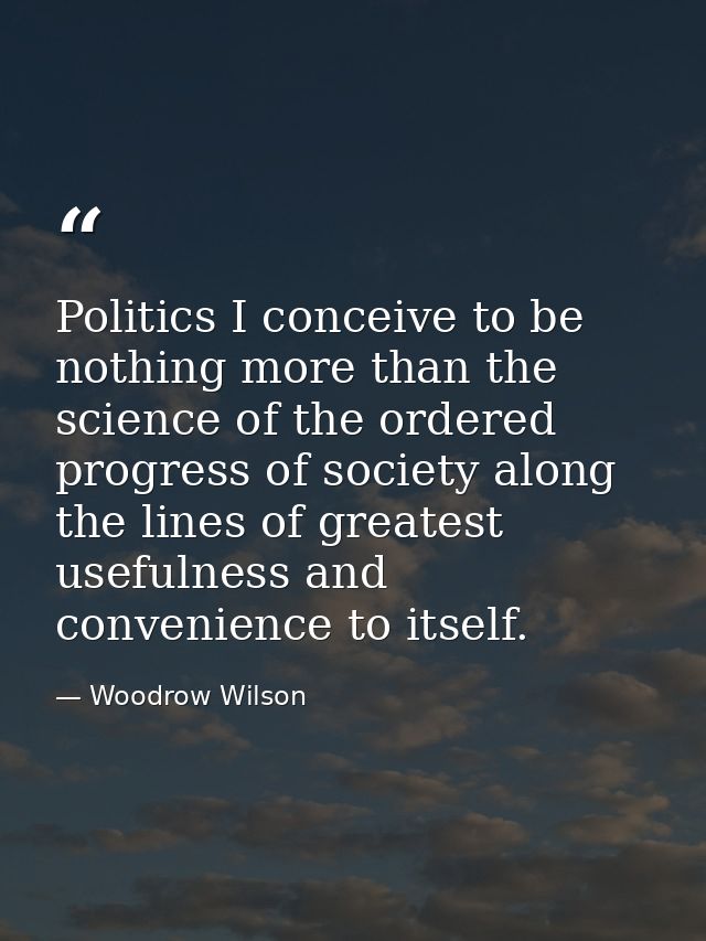Politics I conceive to be nothing more than the science of the ordered progress of society along the lines of greatest u — Woodrow Wilson