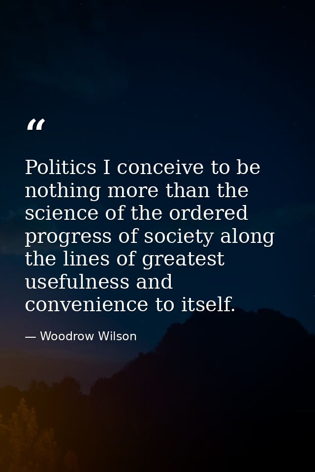 Politics I conceive to be nothing more than the science of the ordered progress of society along the lines of greatest u — Woodrow Wilson