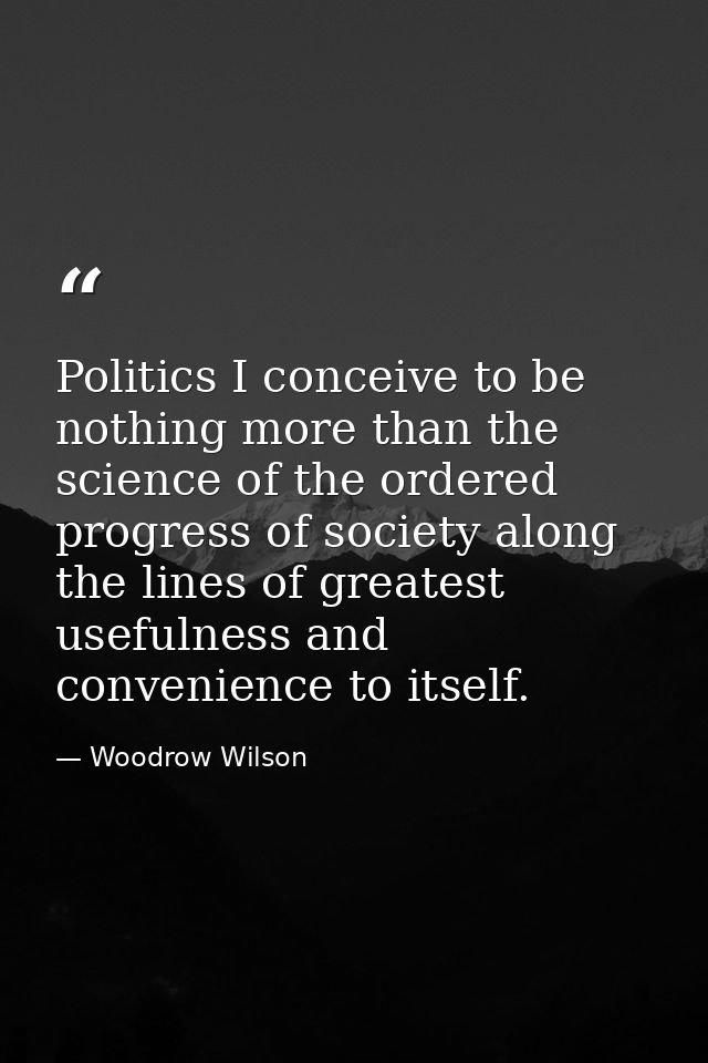 Politics I conceive to be nothing more than the science of the ordered progress of society along the lines of greatest u — Woodrow Wilson