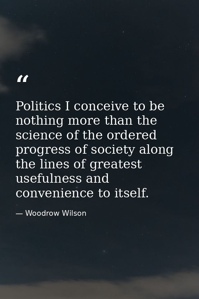 Politics I conceive to be nothing more than the science of the ordered progress of society along the lines of greatest u — Woodrow Wilson