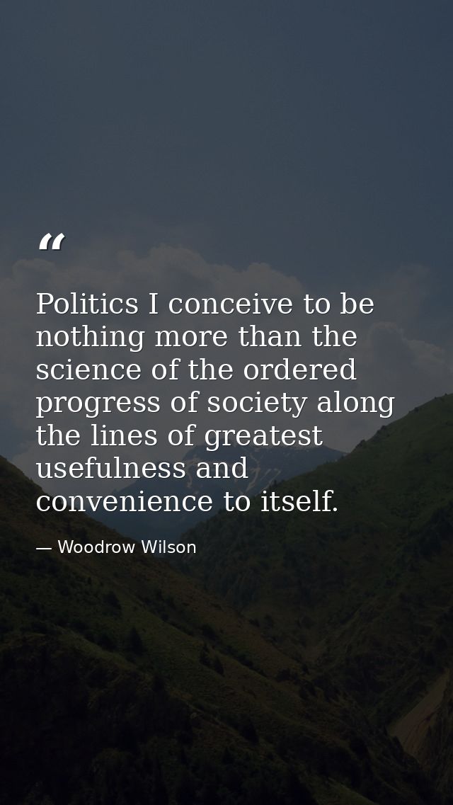 Politics I conceive to be nothing more than the science of the ordered progress of society along the lines of greatest u — Woodrow Wilson