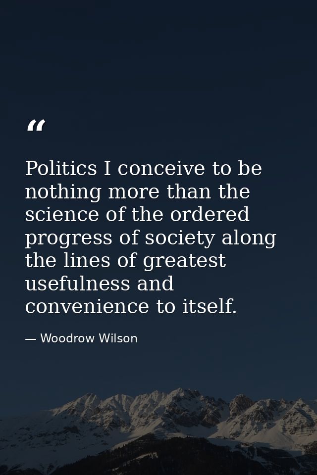 Politics I conceive to be nothing more than the science of the ordered progress of society along the lines of greatest u — Woodrow Wilson