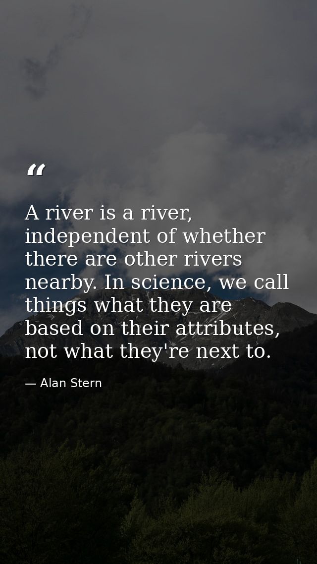 A river is a river, independent of whether there are other rivers nearby. In science, we call things what they are based — Alan Stern