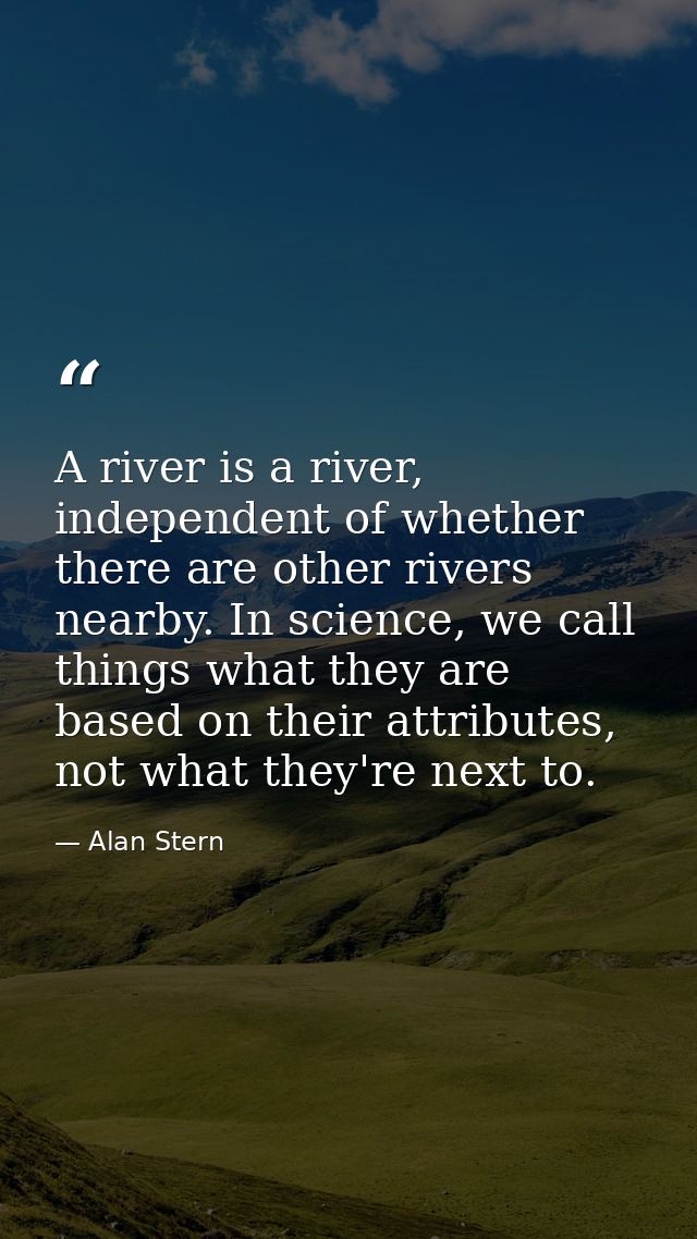 A river is a river, independent of whether there are other rivers nearby. In science, we call things what they are based — Alan Stern