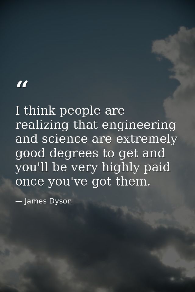 I think people are realizing that engineering and science are extremely good degrees to get and you'll be very highly pa — James Dyson