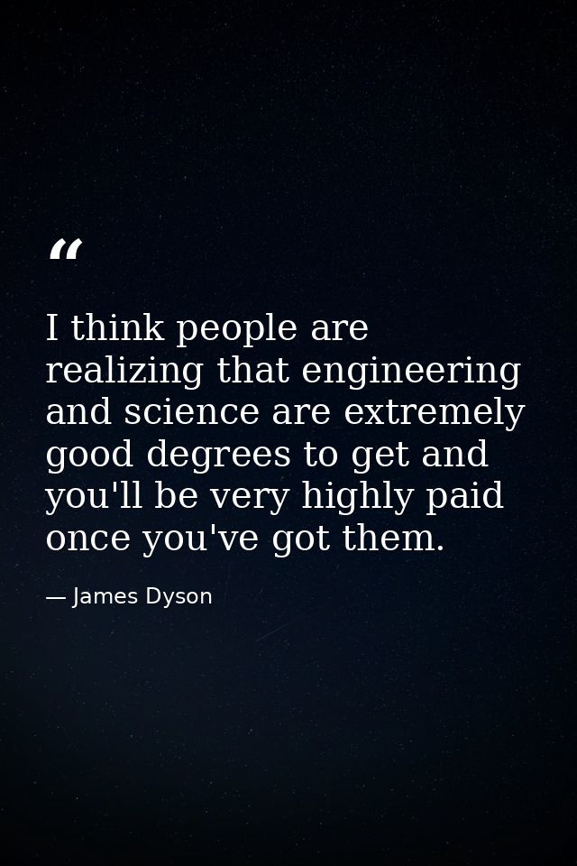 I think people are realizing that engineering and science are extremely good degrees to get and you'll be very highly pa — James Dyson