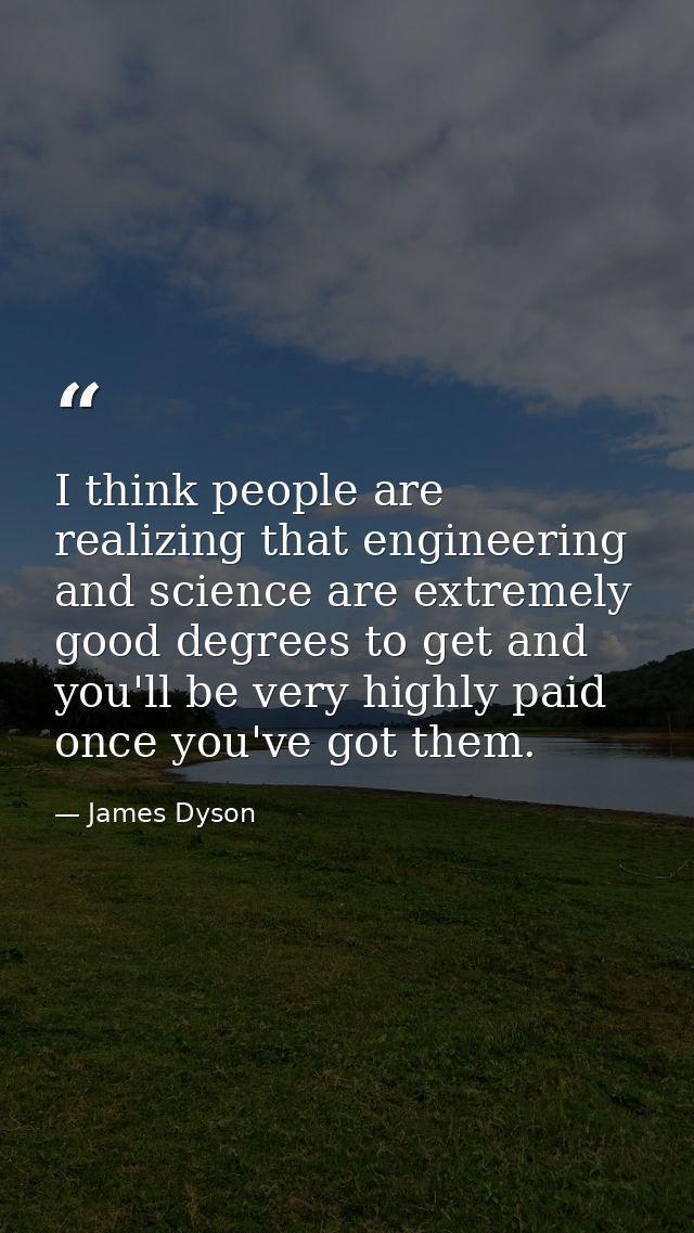I think people are realizing that engineering and science are extremely good degrees to get and you'll be very highly pa — James Dyson