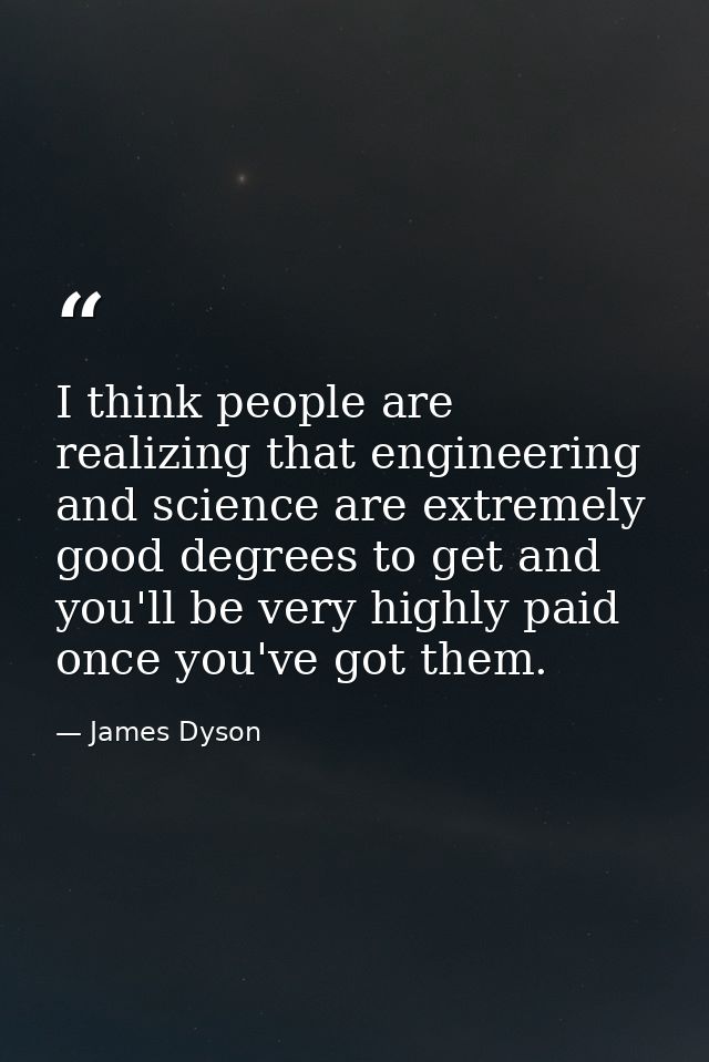 I think people are realizing that engineering and science are extremely good degrees to get and you'll be very highly pa — James Dyson