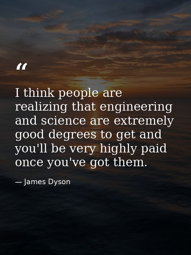 I think people are realizing that engineering and science are extremely good degrees to get and you'll be very highly pa — James Dyson