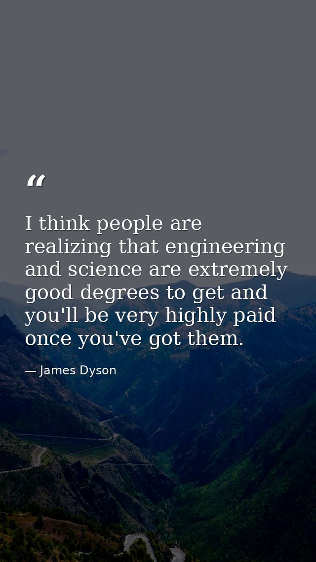 I think people are realizing that engineering and science are extremely good degrees to get and you'll be very highly pa — James Dyson