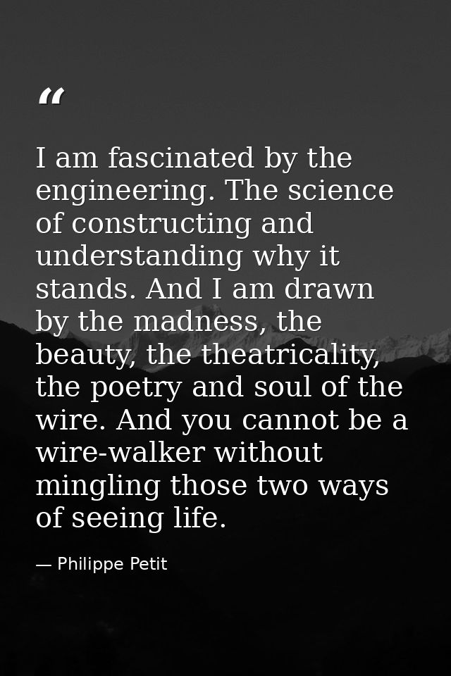 I am fascinated by the engineering. The science of constructing and understanding why it stands. And I am drawn by the m — Philippe Petit