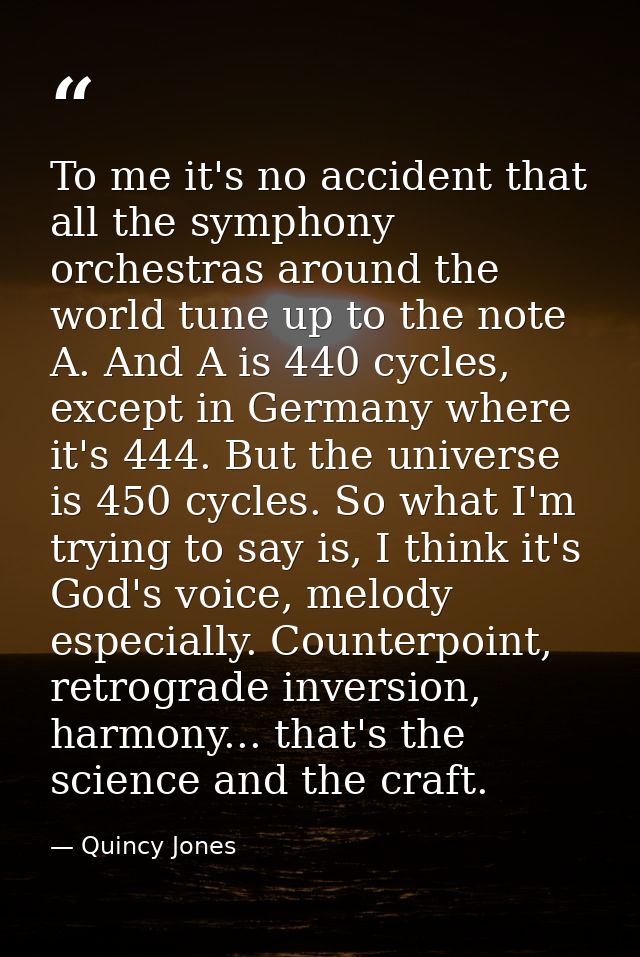 To me it's no accident that all the symphony orchestras around the world tune up to the note A. And A is 440 cycles, exc — Quincy Jones