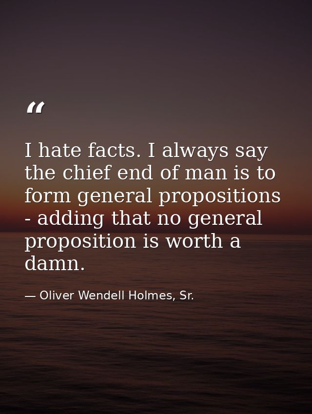 I hate facts. I always say the chief end of man is to form general propositions - adding that no general proposition is  — Oliver Wendell Holmes, Sr.