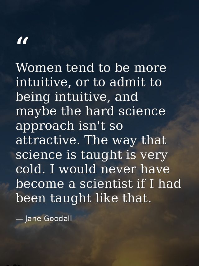 Women tend to be more intuitive, or to admit to being intuitive, and maybe the hard science approach isn't so attractive — Jane Goodall