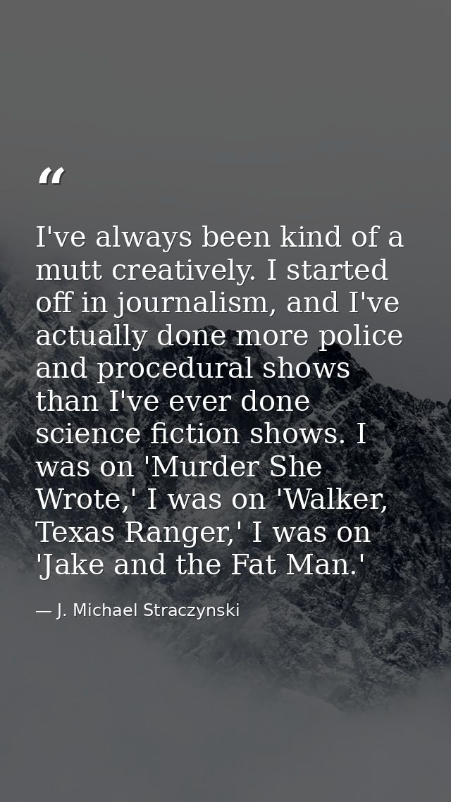 I've always been kind of a mutt creatively. I started off in journalism, and I've actually done more police and procedur — J. Michael Straczynski