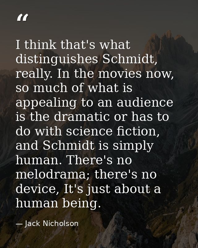 I think that's what distinguishes Schmidt, really. In the movies now, so much of what is appealing to an audience is the — Jack Nicholson