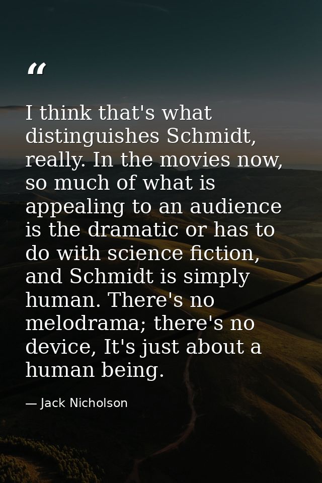 I think that's what distinguishes Schmidt, really. In the movies now, so much of what is appealing to an audience is the — Jack Nicholson