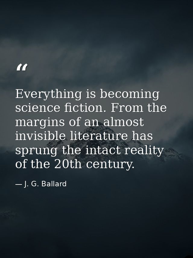 Everything is becoming science fiction. From the margins of an almost invisible literature has sprung the intact reality — J. G. Ballard