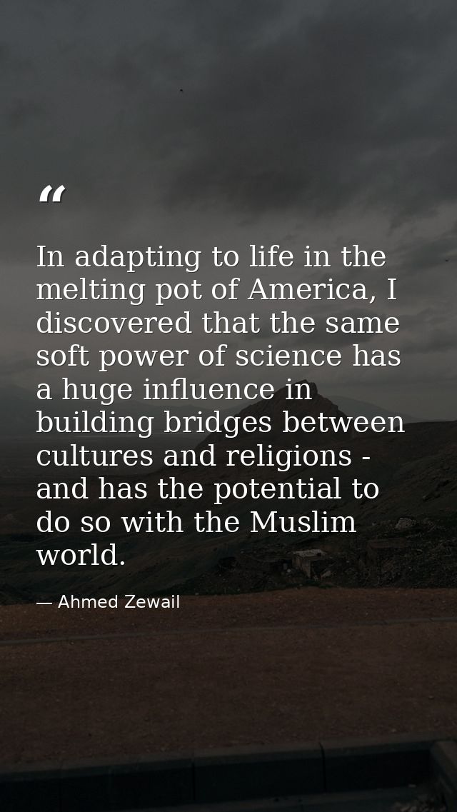 In adapting to life in the melting pot of America, I discovered that the same soft power of science has a huge influence — Ahmed Zewail
