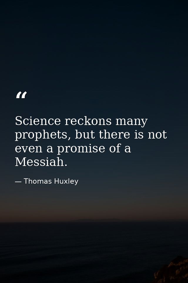 Science reckons many prophets, but there is not even a promise of a Messiah. — Thomas Huxley