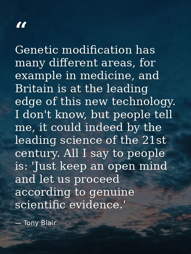 Genetic modification has many different areas, for example in medicine, and Britain is at the leading edge of this new t — Tony Blair