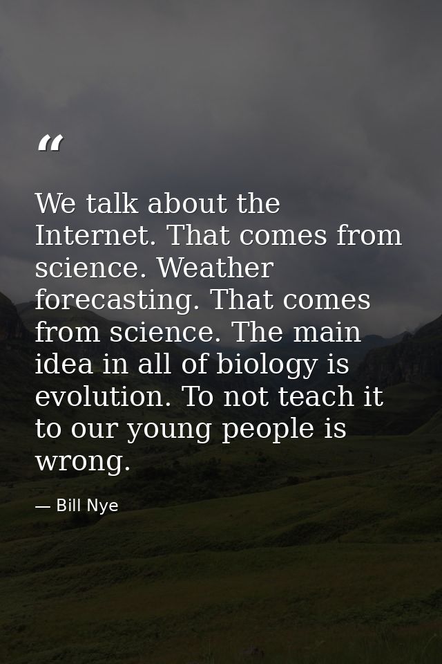 We talk about the Internet. That comes from science. Weather forecasting. That comes from science. The main idea in all  — Bill Nye