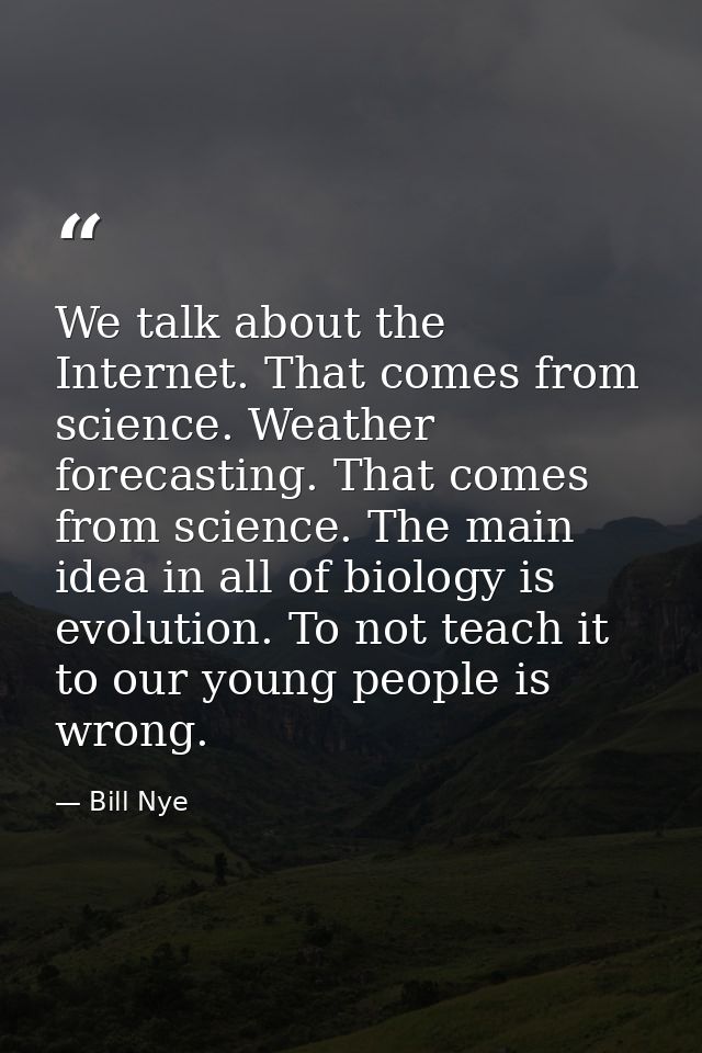 We talk about the Internet. That comes from science. Weather forecasting. That comes from science. The main idea in all  — Bill Nye
