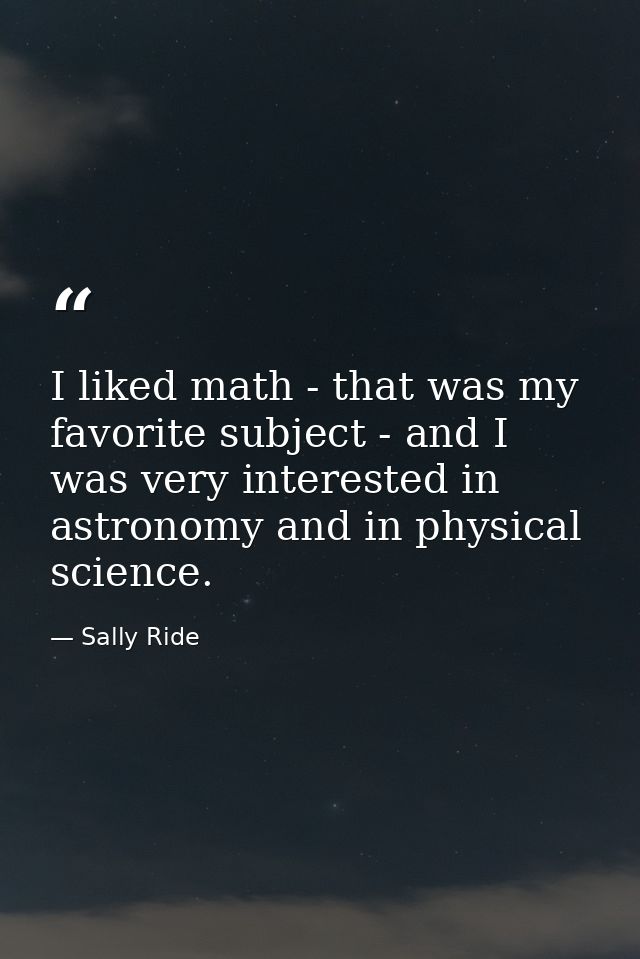 I liked math - that was my favorite subject - and I was very interested in astronomy and in physical science. — Sally Ride