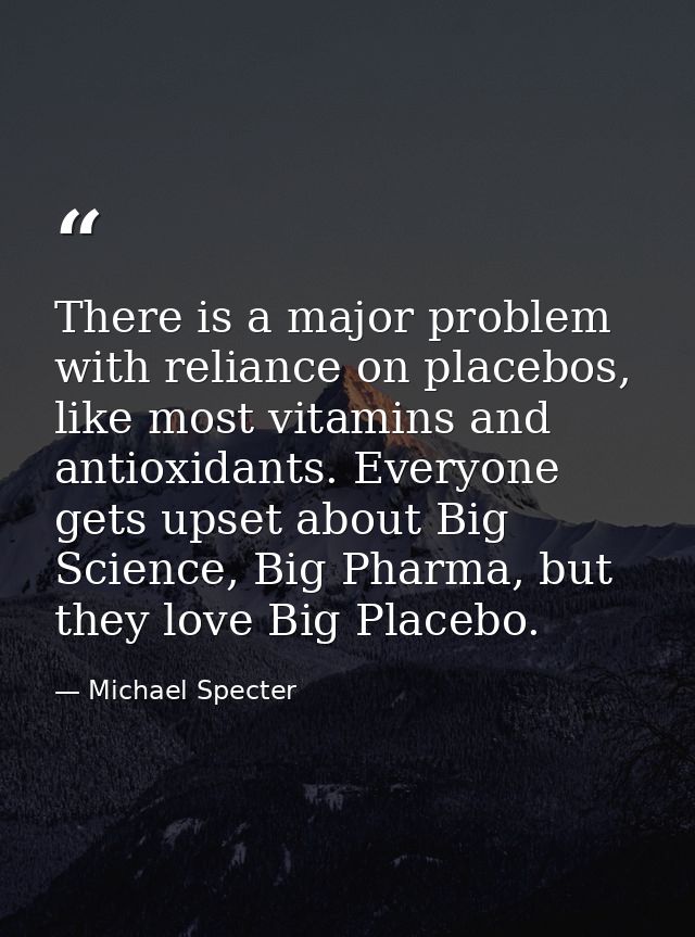 There is a major problem with reliance on placebos, like most vitamins and antioxidants. Everyone gets upset about Big S — Michael Specter