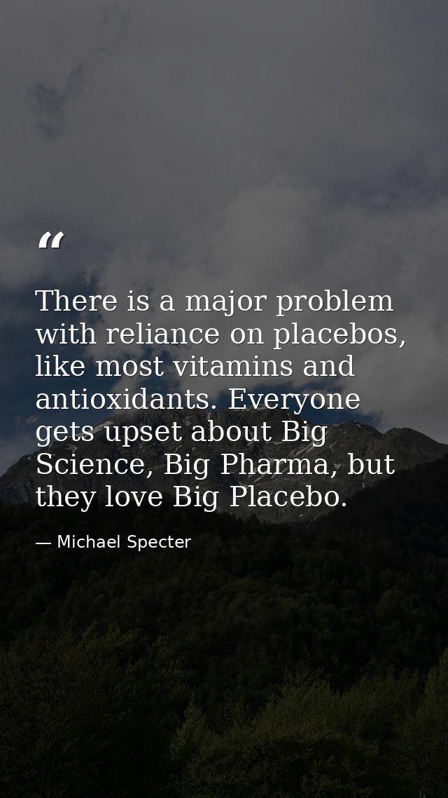 There is a major problem with reliance on placebos, like most vitamins and antioxidants. Everyone gets upset about Big S — Michael Specter