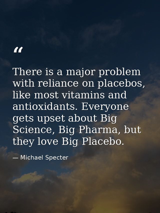 There is a major problem with reliance on placebos, like most vitamins and antioxidants. Everyone gets upset about Big S — Michael Specter