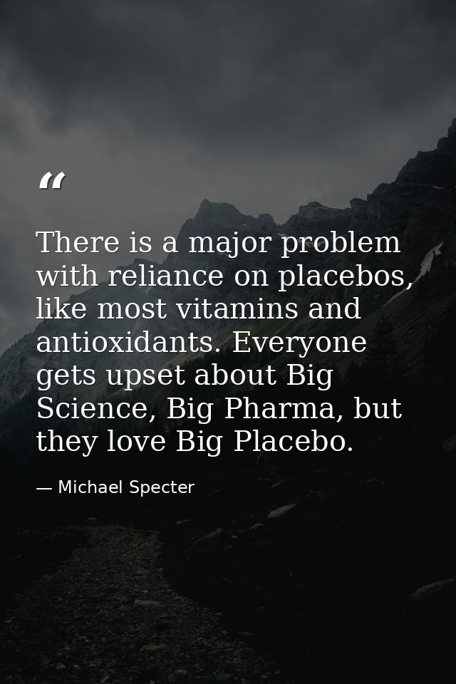 There is a major problem with reliance on placebos, like most vitamins and antioxidants. Everyone gets upset about Big S — Michael Specter