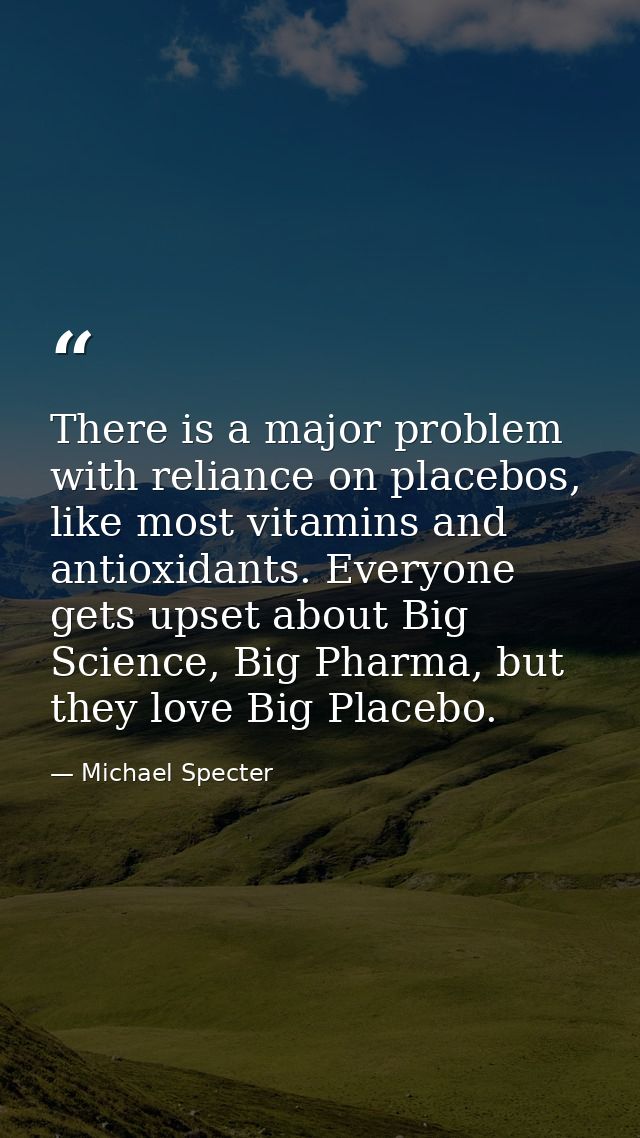 There is a major problem with reliance on placebos, like most vitamins and antioxidants. Everyone gets upset about Big S — Michael Specter